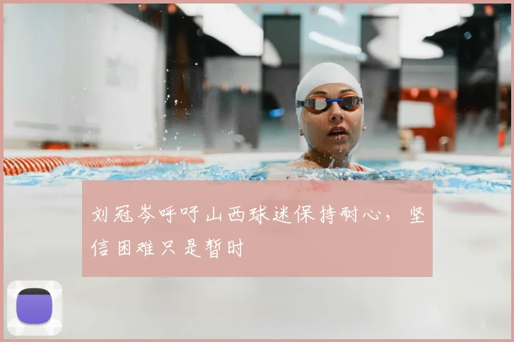 刘冠岑呼吁山西球迷保持耐心,坚信困难只是暂时