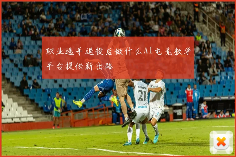 职业选手退役后做什么AI电竞教学平台提供新出路