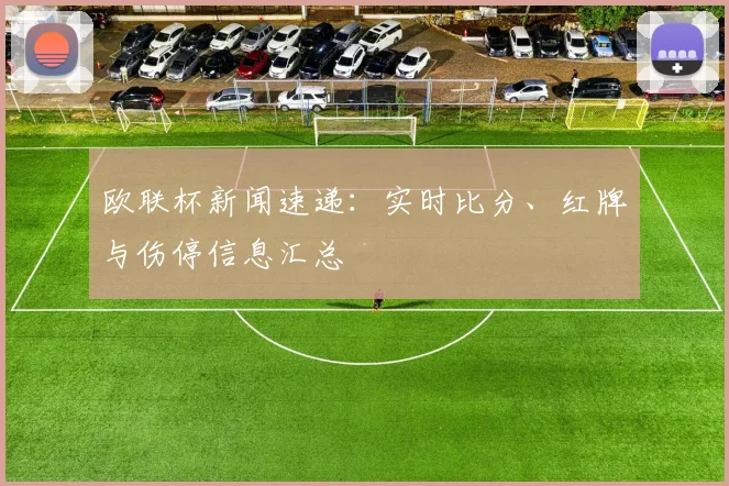 欧联杯新闻速递：实时比分、红牌与伤停信息汇总