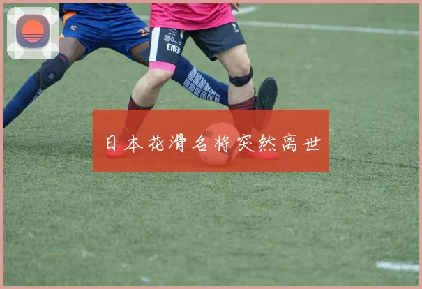 日本花滑名将突然离世