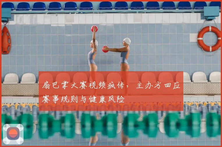 扇巴掌大赛视频疯传，主办方回应赛事规则与健康风险