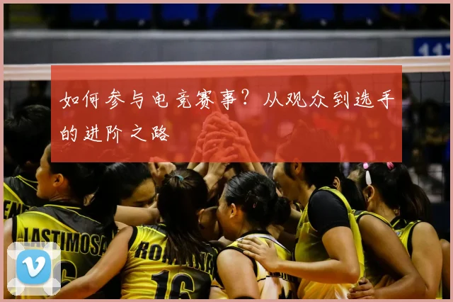如何参与电竞赛事？从观众到选手的进阶之路