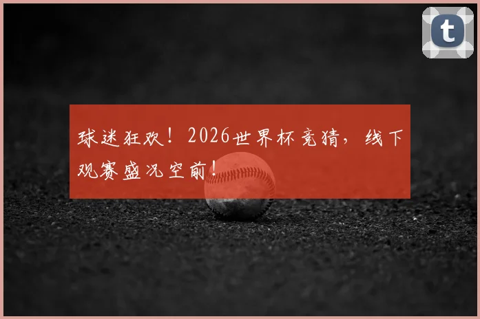 球迷狂欢!2026世界杯竞猜,线下观赛盛况空前!