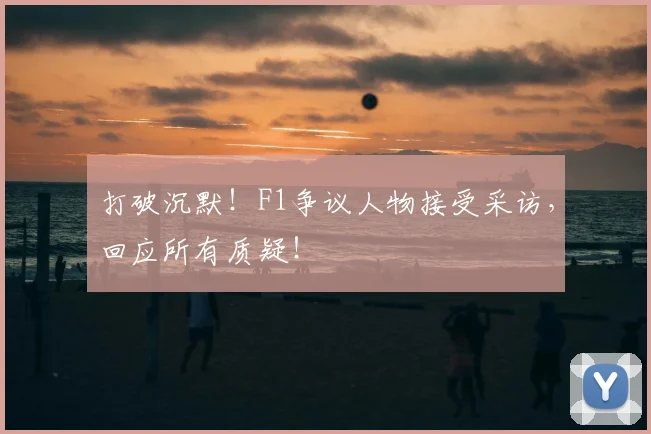 打破沉默！F1争议人物接受采访，回应所有质疑！