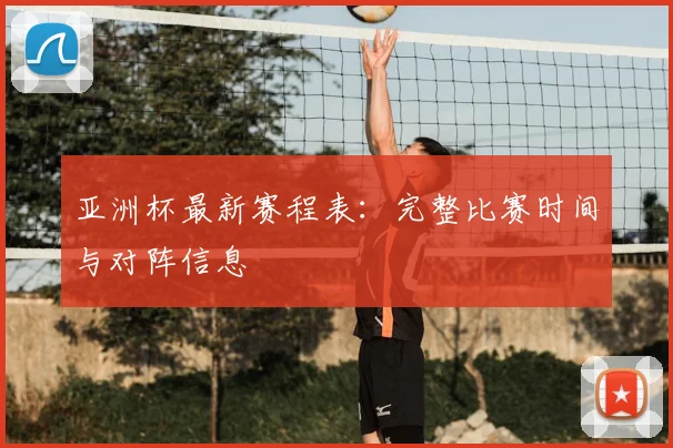 亚洲杯最新赛程表：完整比赛时间与对阵信息