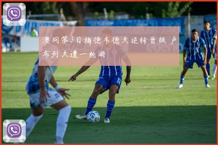 澳网第3日梅德韦德夫逆转晋级 卢布列夫遭一轮游