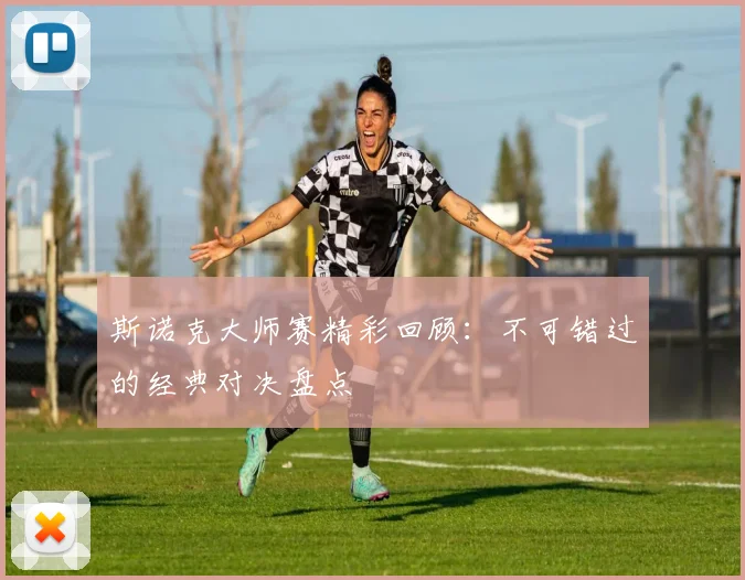 斯诺克大师赛精彩回顾：不可错过的经典对决盘点