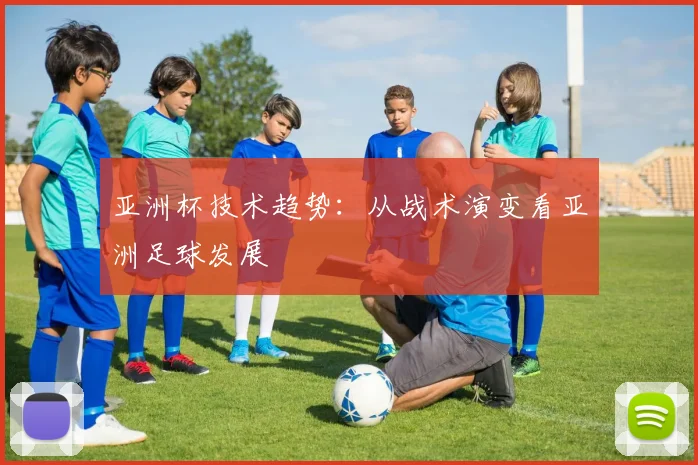 亚洲杯技术趋势：从战术演变看亚洲足球发展