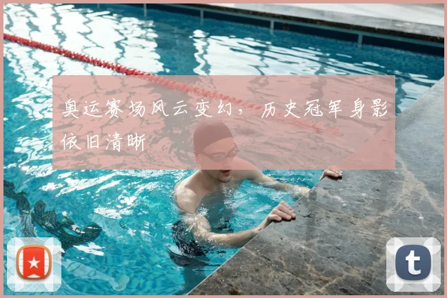 奥运赛场风云变幻，历史冠军身影依旧清晰