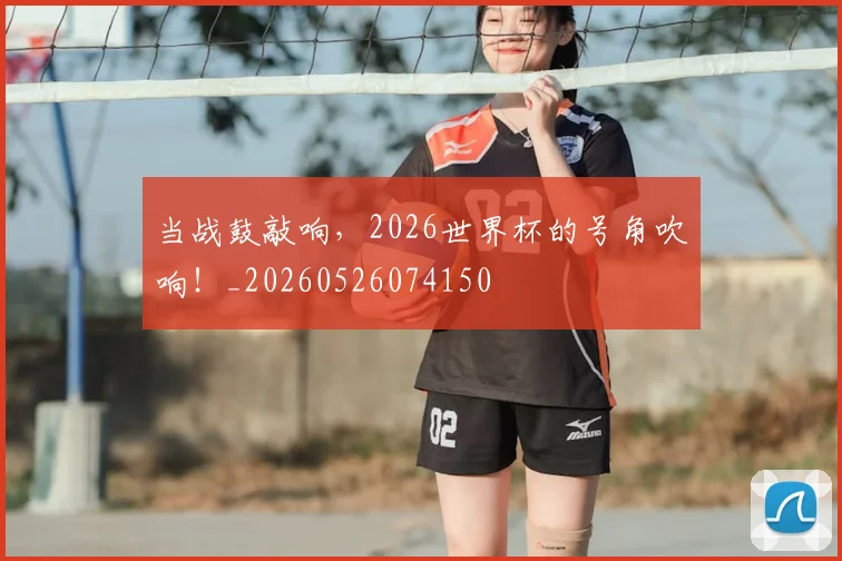 当战鼓敲响，2026世界杯的号角吹响！_20260526074150
