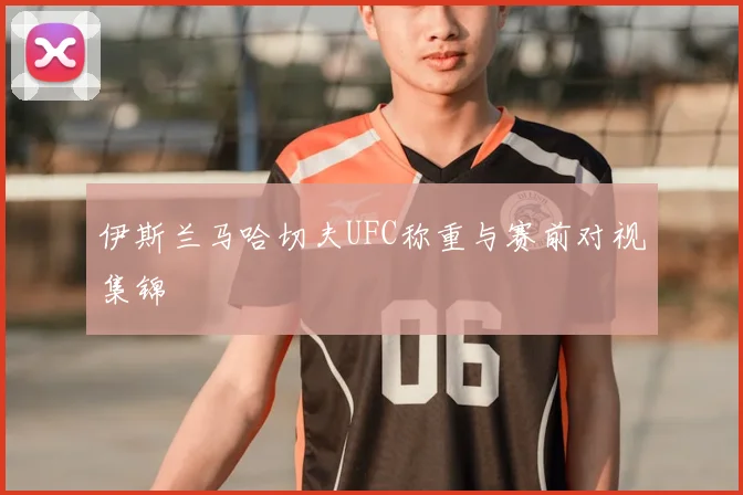伊斯兰马哈切夫UFC称重与赛前对视集锦