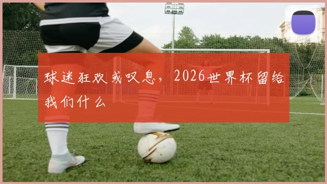 球迷狂欢或叹息，2026世界杯留给我们什么