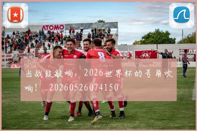 当战鼓敲响，2026世界杯的号角吹响！_20260526074150