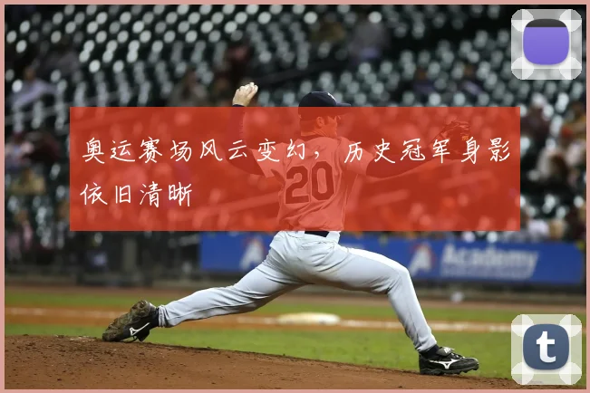 奥运赛场风云变幻，历史冠军身影依旧清晰