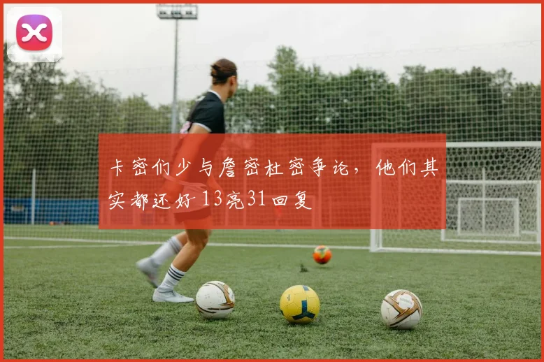 卡密们少与詹密杜密争论，他们其实都还好 13亮31回复