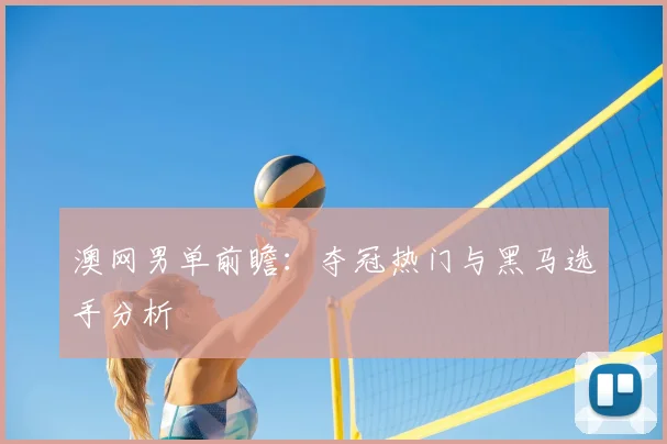 澳网男单前瞻：夺冠热门与黑马选手分析