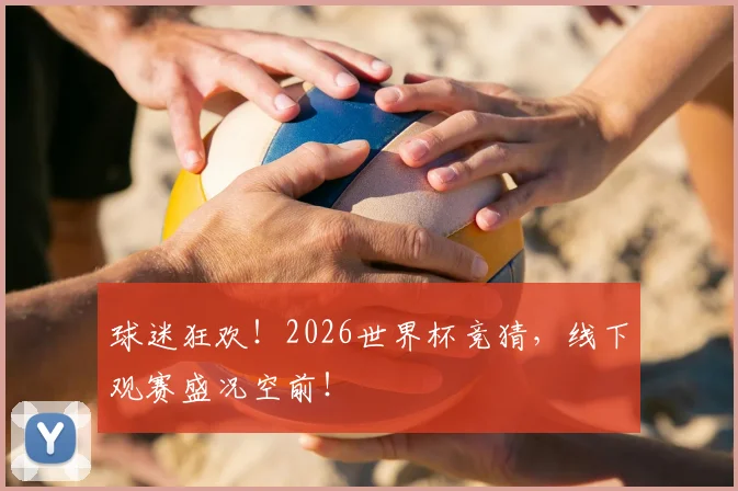 球迷狂欢！2026世界杯竞猜，线下观赛盛况空前！