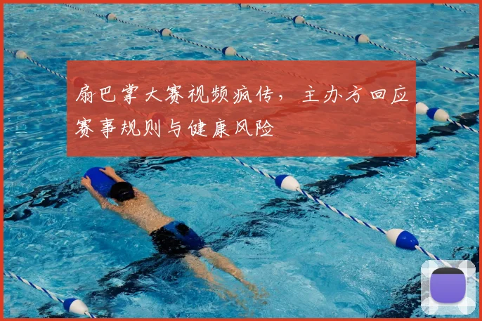 扇巴掌大赛视频疯传，主办方回应赛事规则与健康风险