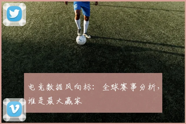 电竞数据风向标：全球赛事分析，谁是最大赢家
