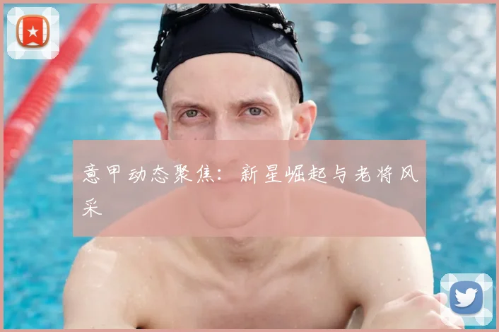 意甲动态聚焦：新星崛起与老将风采