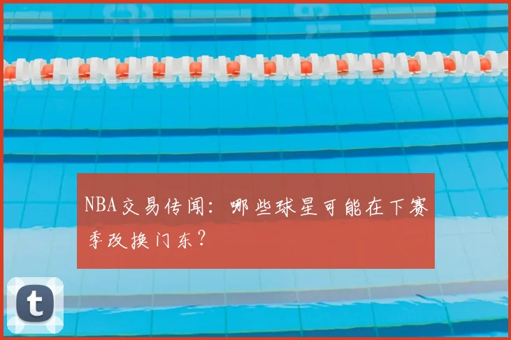 NBA交易传闻：哪些球星可能在下赛季改换门东？