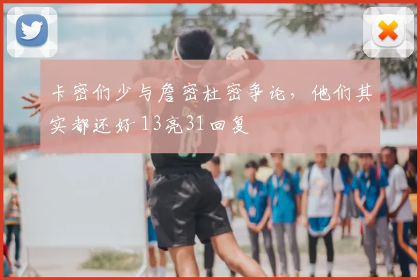 卡密们少与詹密杜密争论，他们其实都还好 13亮31回复