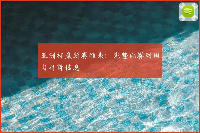 亚洲杯最新赛程表：完整比赛时间与对阵信息