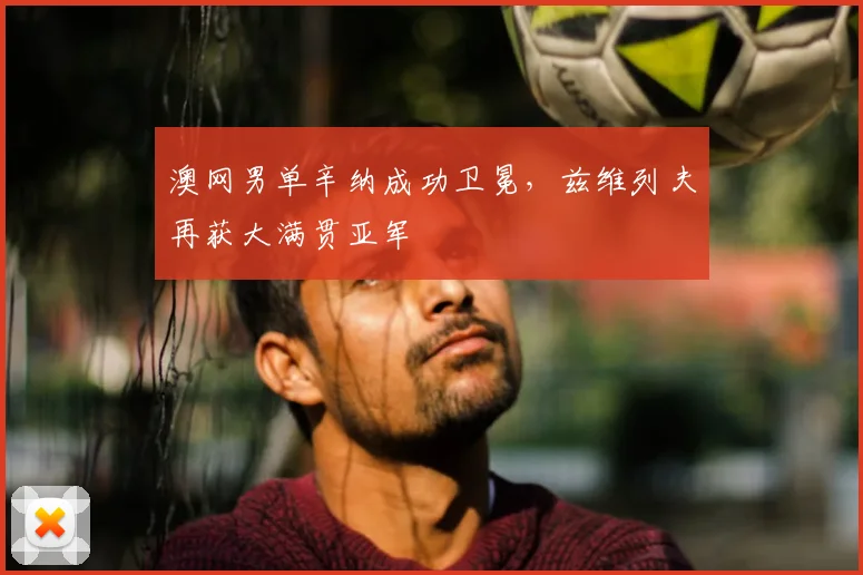 澳网男单辛纳成功卫冕,兹维列夫再获大满贯亚军
