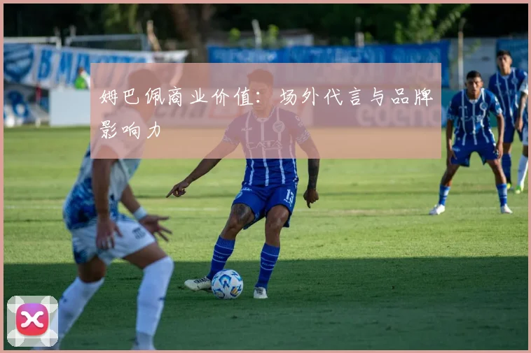 姆巴佩商业价值：场外代言与品牌影响力