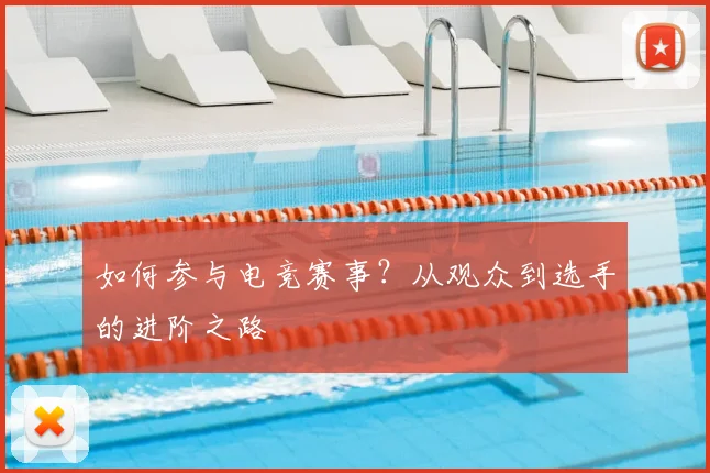 如何参与电竞赛事？从观众到选手的进阶之路