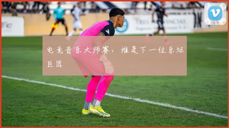 电竞音乐大师赛,谁是下一位乐坛巨匠