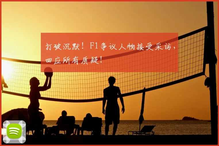 打破沉默！F1争议人物接受采访，回应所有质疑！