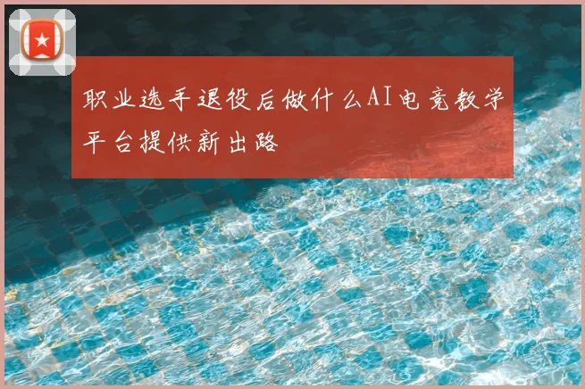 职业选手退役后做什么AI电竞教学平台提供新出路