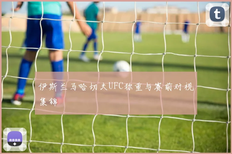伊斯兰马哈切夫UFC称重与赛前对视集锦