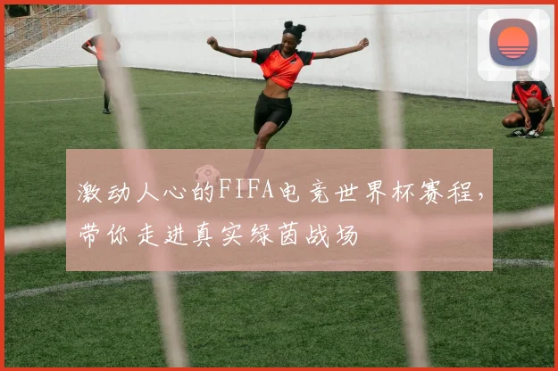 激动人心的FIFA电竞世界杯赛程，带你走进真实绿茵战场