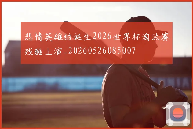 悲情英雄的诞生2026世界杯淘汰赛残酷上演_20260526085007