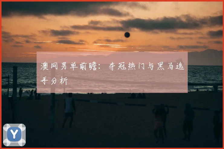 澳网男单前瞻:夺冠热门与黑马选手分析